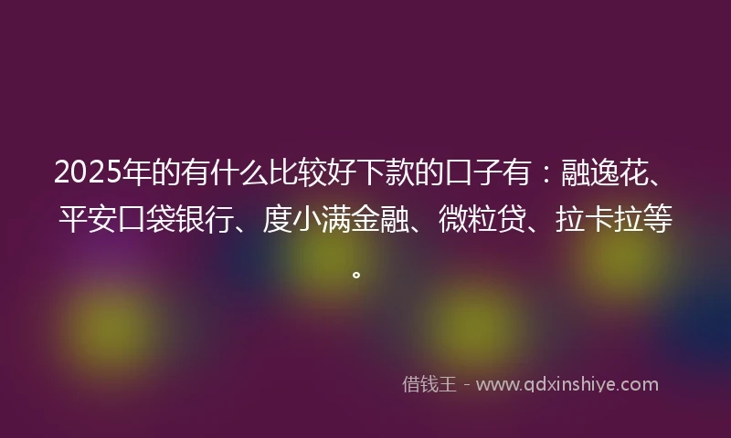 2025年的有什么比较好下款的口子有：融逸花、平安口袋银行、度小满金融、微粒贷、拉卡拉等。