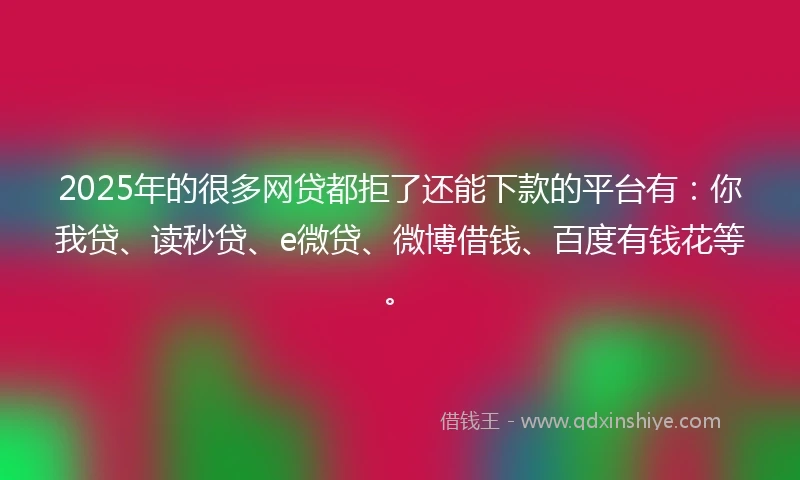 2025年的很多网贷都拒了还能下款的平台有：你我贷、读秒贷、e微贷、微博借钱、百度有钱花等。