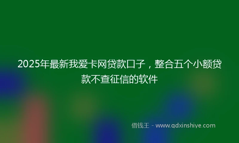 2025年最新我爱卡网贷款口子，整合五个小额贷款不查征信的软件