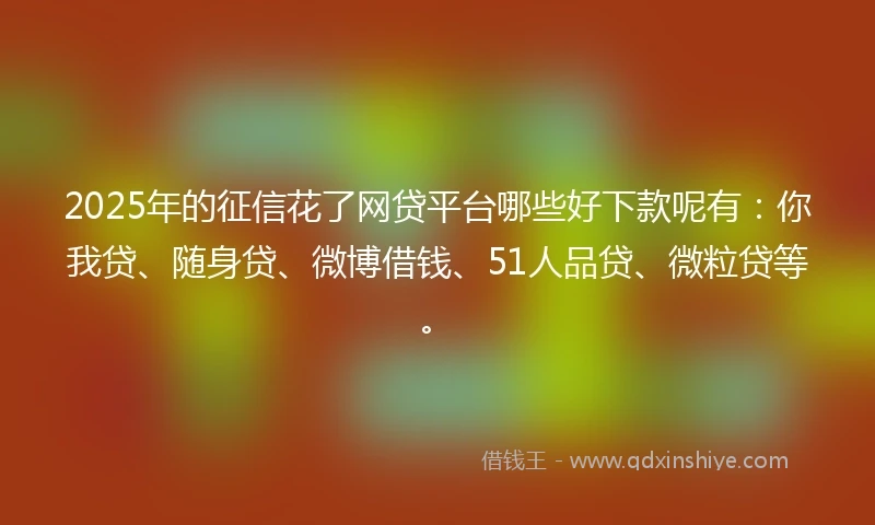 2025年的征信花了网贷平台哪些好下款呢有：你我贷、随身贷、微博借钱、51人品贷、微粒贷等。