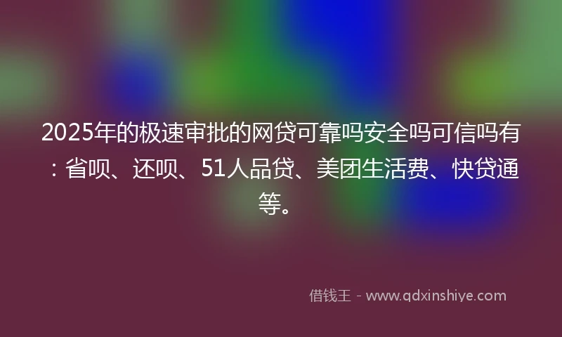 2025年的极速审批的网贷可靠吗安全吗可信吗有：省呗、还呗、51人品贷、美团生活费、快贷通等。