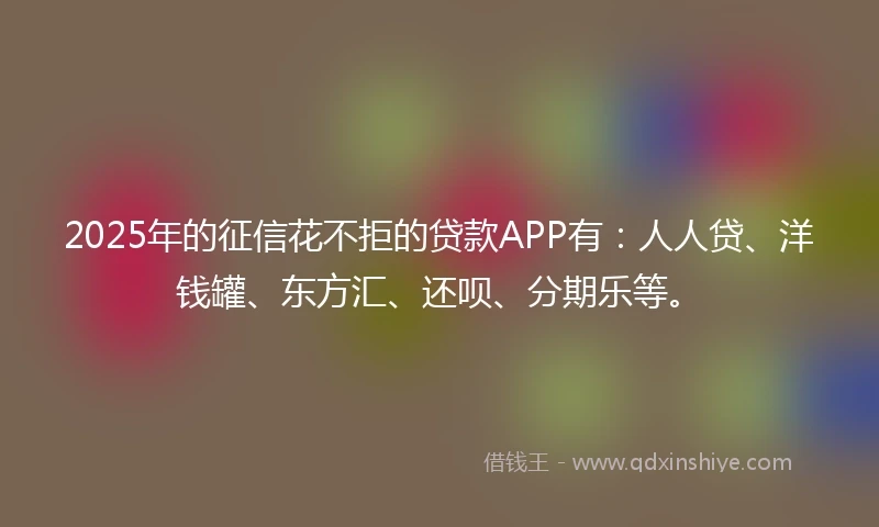 2025年的征信花不拒的贷款APP有：人人贷、洋钱罐、东方汇、还呗、分期乐等。