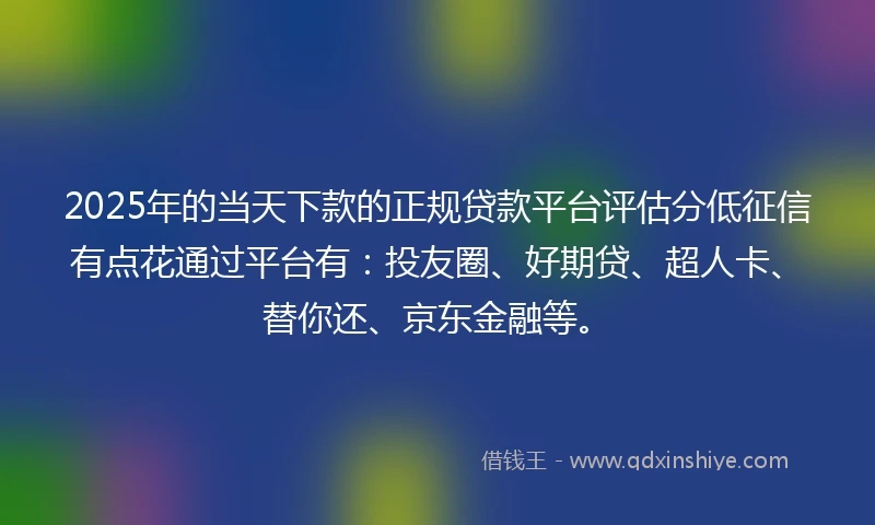 2025年的当天下款的正规贷款平台评估分低征信有点花通过平台有：投友圈、好期贷、超人卡、替你还、京东金融等。