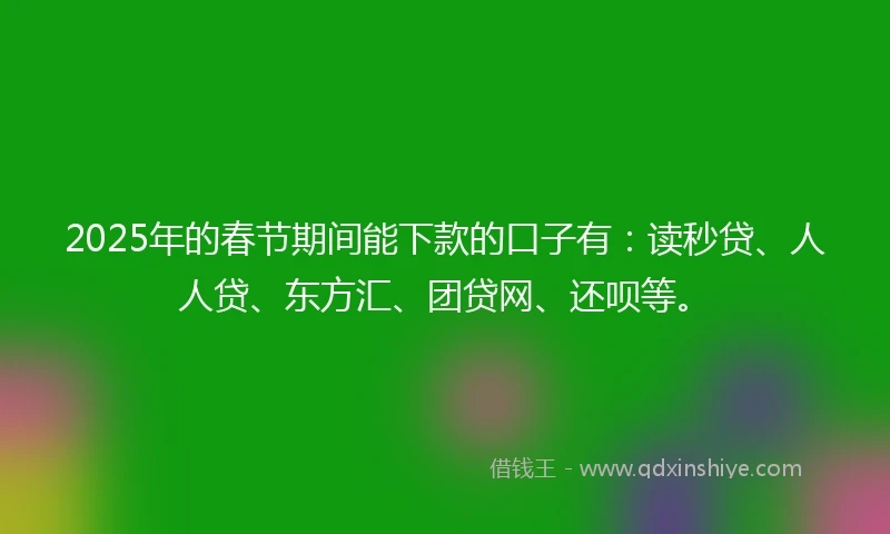 2025年的春节期间能下款的口子有：读秒贷、人人贷、东方汇、团贷网、还呗等。