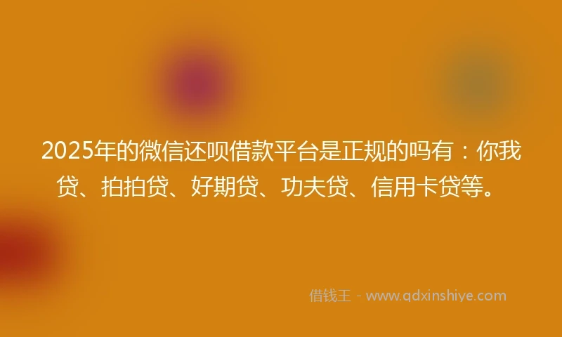 2025年的微信还呗借款平台是正规的吗有：你我贷、拍拍贷、好期贷、功夫贷、信用卡贷等。