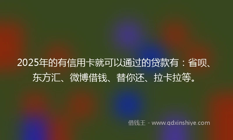 2025年的有信用卡就可以通过的贷款有：省呗、东方汇、微博借钱、替你还、拉卡拉等。