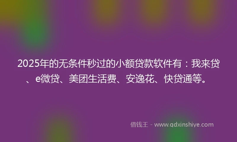 2025年的无条件秒过的小额贷款软件有：我来贷、e微贷、美团生活费、安逸花、快贷通等。