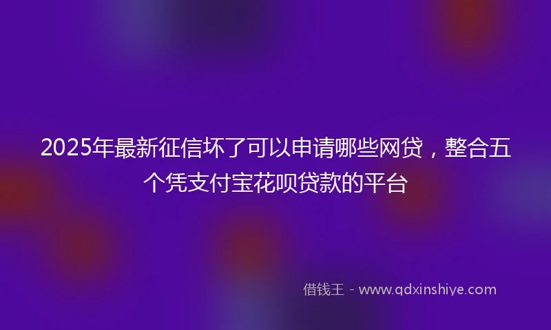 2025年最新征信坏了可以申请哪些网贷，整合五个凭支付宝花呗贷款的平台