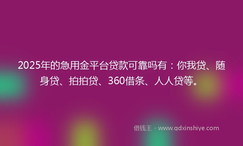 2025年的急用金平台贷款可靠吗有：你我贷、随身贷、拍拍贷、360借条、人人贷等。