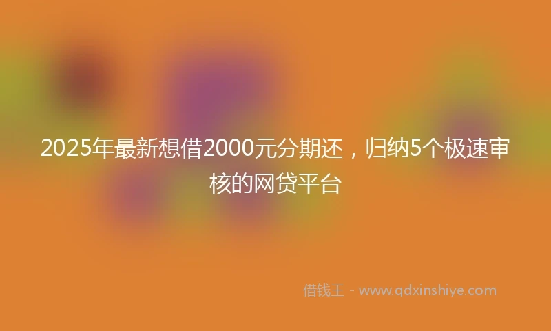 2025年最新想借2000元分期还，归纳5个极速审核的网贷平台