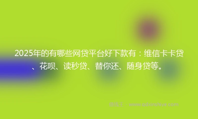 2025年的有哪些网贷平台好下款有：维信卡卡贷、花呗、读秒贷、替你还、随身贷等。