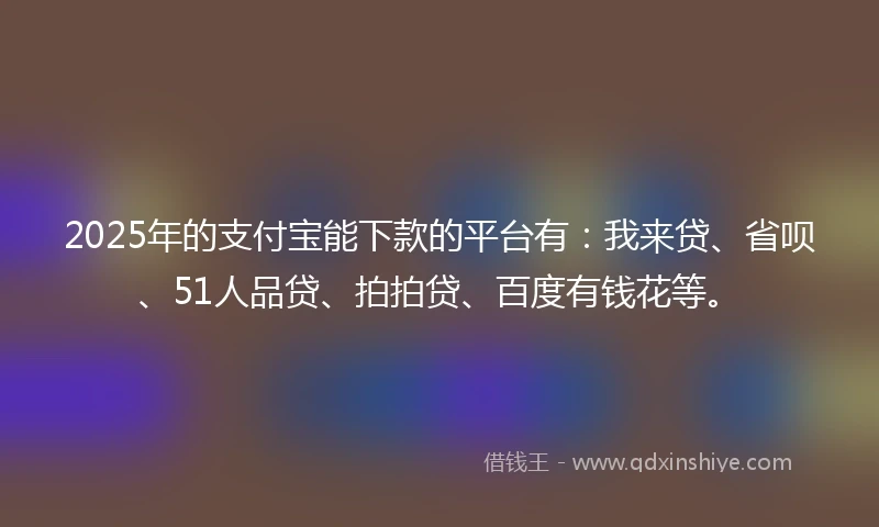 2025年的支付宝能下款的平台有：我来贷、省呗、51人品贷、拍拍贷、百度有钱花等。