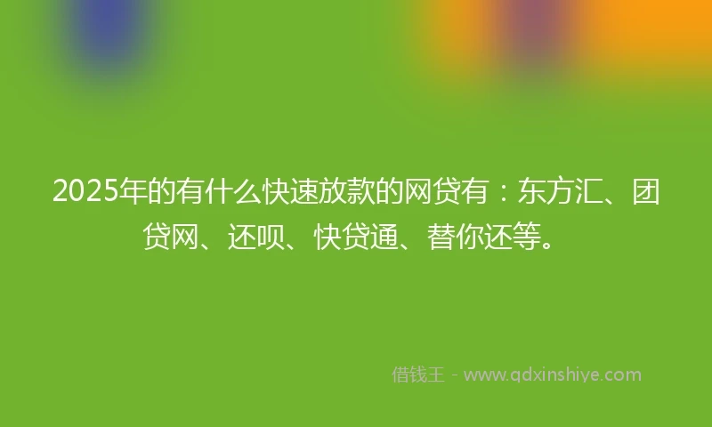 2025年的有什么快速放款的网贷有：东方汇、团贷网、还呗、快贷通、替你还等。