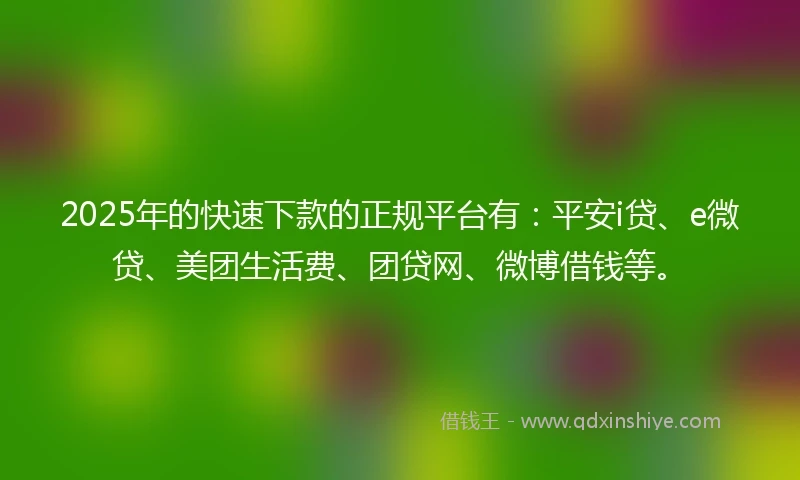 2025年的快速下款的正规平台有：平安i贷、e微贷、美团生活费、团贷网、微博借钱等。