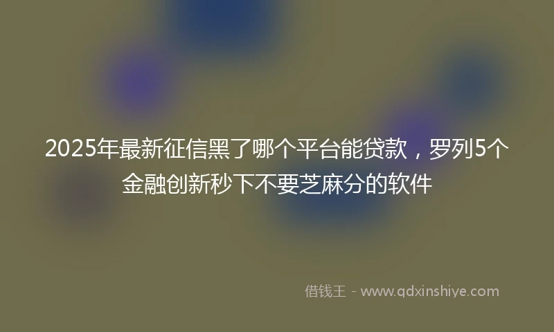 2025年最新征信黑了哪个平台能贷款，罗列5个金融创新秒下不要芝麻分的软件