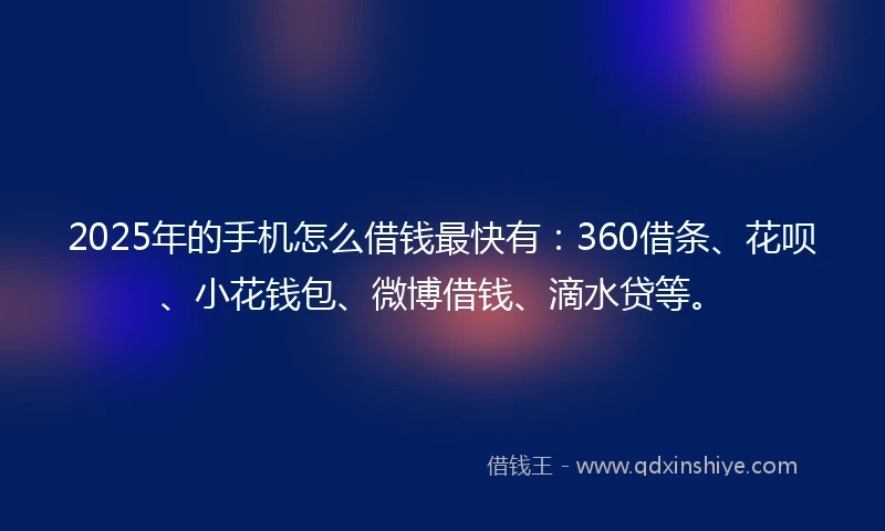 2025年的手机怎么借钱最快有：360借条、花呗、小花钱包、微博借钱、滴水贷等。