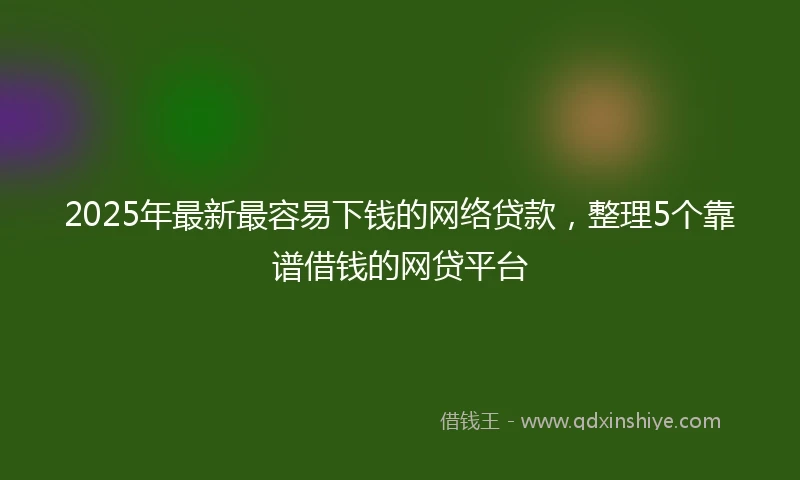 2025年最新最容易下钱的网络贷款，整理5个靠谱借钱的网贷平台