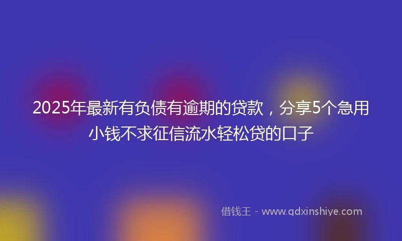 2025年最新有负债有逾期的贷款，分享5个急用小钱不求征信流水轻松贷的口子
