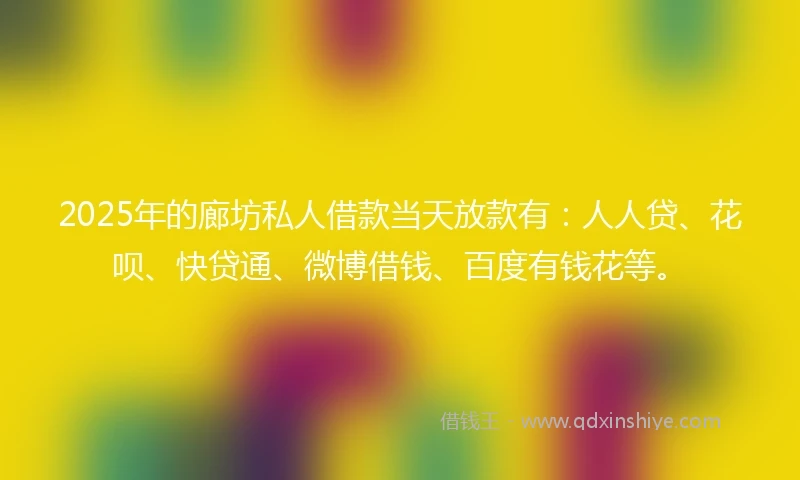 2025年的廊坊私人借款当天放款有：人人贷、花呗、快贷通、微博借钱、百度有钱花等。