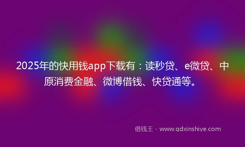 2025年的快用钱app下载有：读秒贷、e微贷、中原消费金融、微博借钱、快贷通等。
