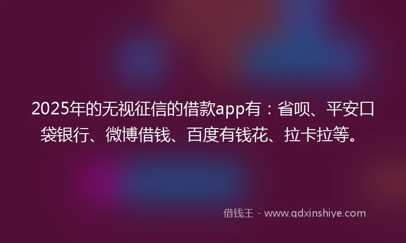 2025年的无视征信的借款app有：省呗、平安口袋银行、微博借钱、百度有钱花、拉卡拉等。
