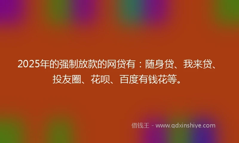 2025年的强制放款的网贷有：随身贷、我来贷、投友圈、花呗、百度有钱花等。