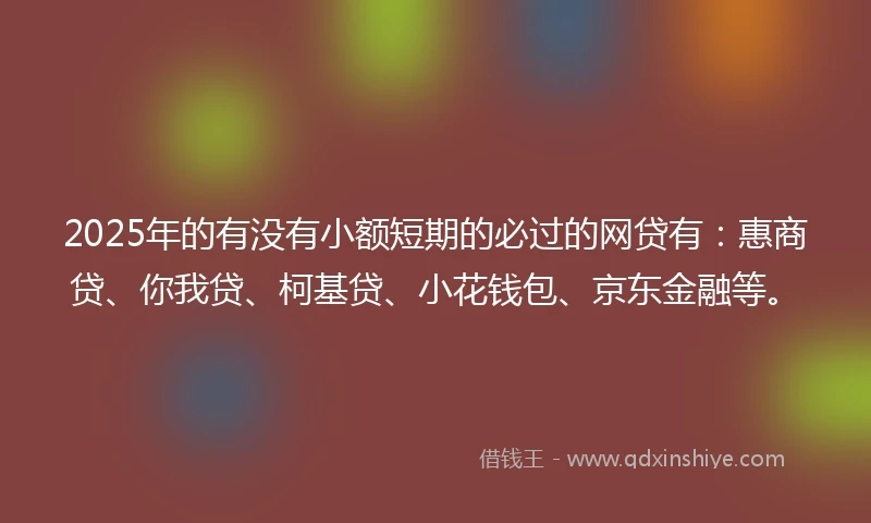 2025年的有没有小额短期的必过的网贷有：惠商贷、你我贷、柯基贷、小花钱包、京东金融等。