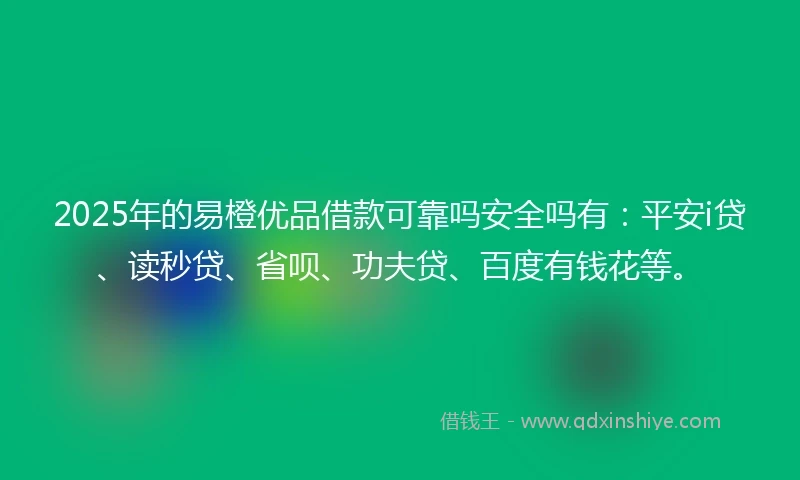 2025年的易橙优品借款可靠吗安全吗有：平安i贷、读秒贷、省呗、功夫贷、百度有钱花等。