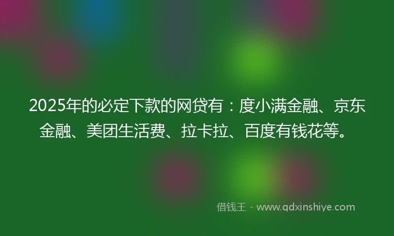 2025年的必定下款的网贷有：度小满金融、京东金融、美团生活费、拉卡拉、百度有钱花等。
