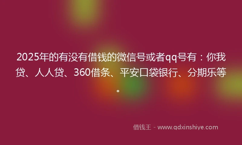 2025年的有没有借钱的微信号或者qq号有：你我贷、人人贷、360借条、平安口袋银行、分期乐等。