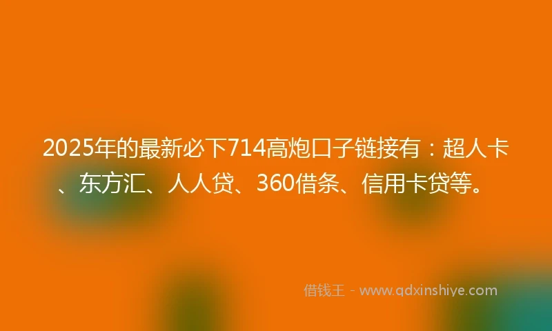 2025年的最新必下714高炮口子链接有：超人卡、东方汇、人人贷、360借条、信用卡贷等。