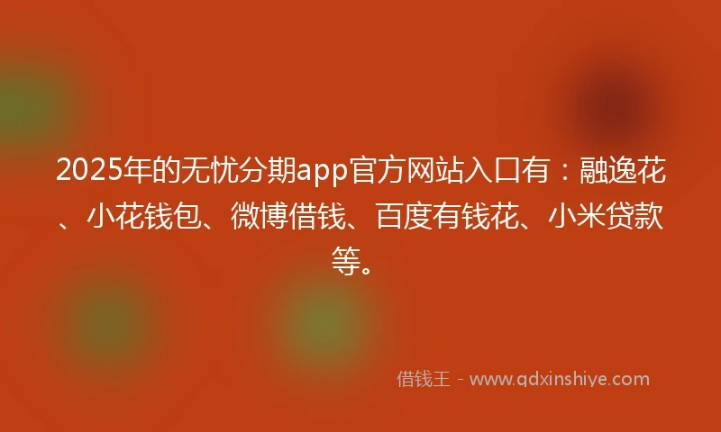 2025年的无忧分期app官方网站入口有：融逸花、小花钱包、微博借钱、百度有钱花、小米贷款等。