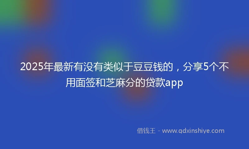 2025年最新有没有类似于豆豆钱的，分享5个不用面签和芝麻分的贷款app