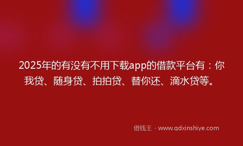 2025年的有没有不用下载app的借款平台有：你我贷、随身贷、拍拍贷、替你还、滴水贷等。
