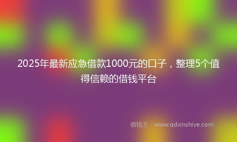 2025年最新应急借款1000元的口子，整理5个值得信赖的借钱平台