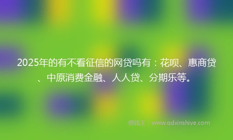 2025年的有不看征信的网贷吗有：花呗、惠商贷、中原消费金融、人人贷、分期乐等。