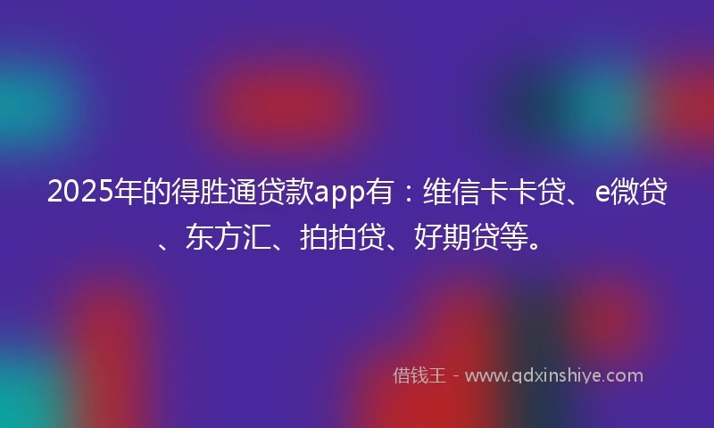 2025年的得胜通贷款app有：维信卡卡贷、e微贷、东方汇、拍拍贷、好期贷等。