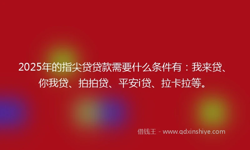 2025年的指尖贷贷款需要什么条件有：我来贷、你我贷、拍拍贷、平安i贷、拉卡拉等。