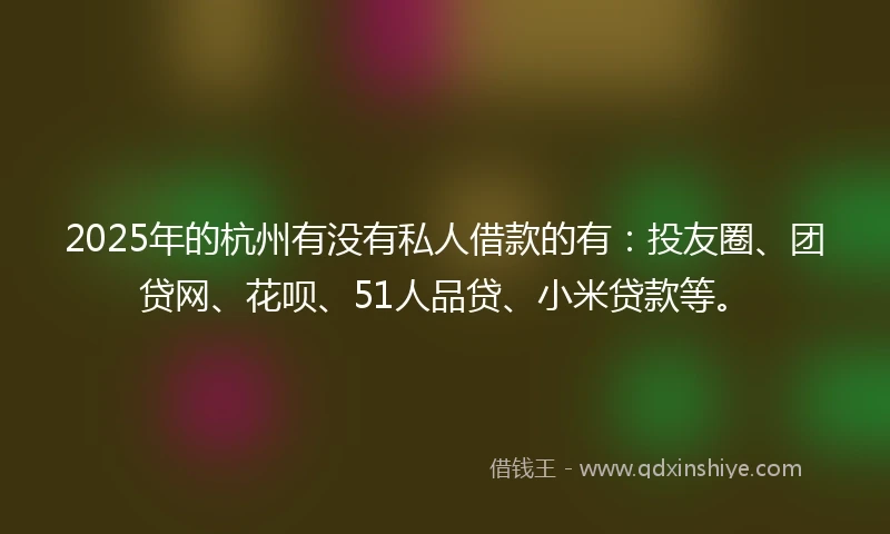 2025年的杭州有没有私人借款的有：投友圈、团贷网、花呗、51人品贷、小米贷款等。