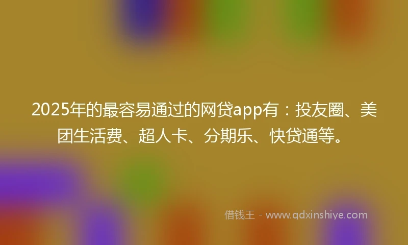 2025年的最容易通过的网贷app有：投友圈、美团生活费、超人卡、分期乐、快贷通等。