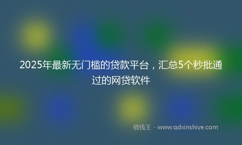 2025年最新无门槛的贷款平台，汇总5个秒批通过的网贷软件