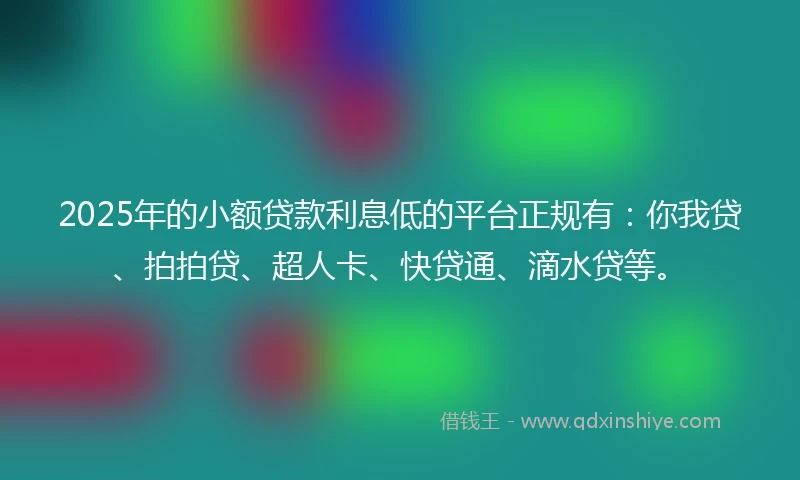 2025年的小额贷款利息低的平台正规有：你我贷、拍拍贷、超人卡、快贷通、滴水贷等。