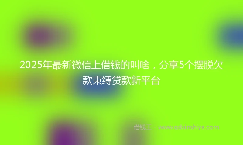 2025年最新微信上借钱的叫啥，分享5个摆脱欠款束缚贷款新平台