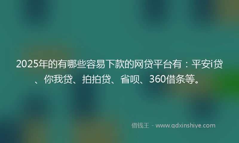 2025年的有哪些容易下款的网贷平台有：平安i贷、你我贷、拍拍贷、省呗、360借条等。
