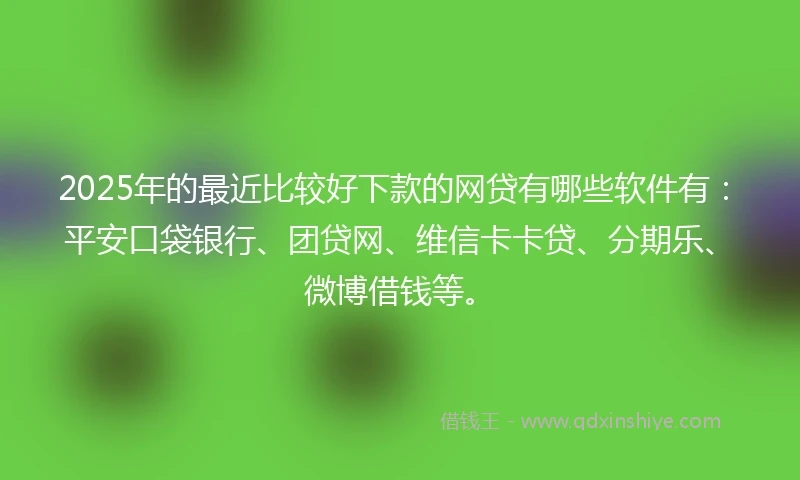 2025年的最近比较好下款的网贷有哪些软件有：平安口袋银行、团贷网、维信卡卡贷、分期乐、微博借钱等。