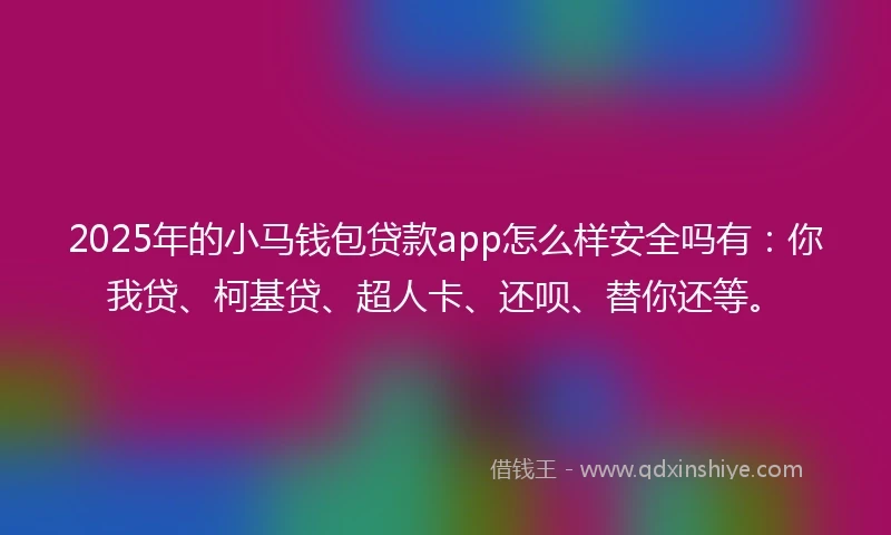 2025年的小马钱包贷款app怎么样安全吗有：你我贷、柯基贷、超人卡、还呗、替你还等。
