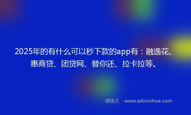 2025年的有什么可以秒下款的app有：融逸花、惠商贷、团贷网、替你还、拉卡拉等。