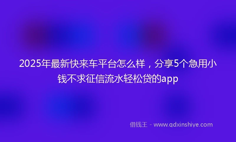 2025年最新快来车平台怎么样，分享5个急用小钱不求征信流水轻松贷的app