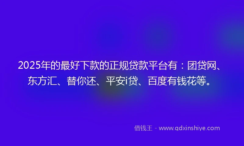 2025年的最好下款的正规贷款平台有：团贷网、东方汇、替你还、平安i贷、百度有钱花等。