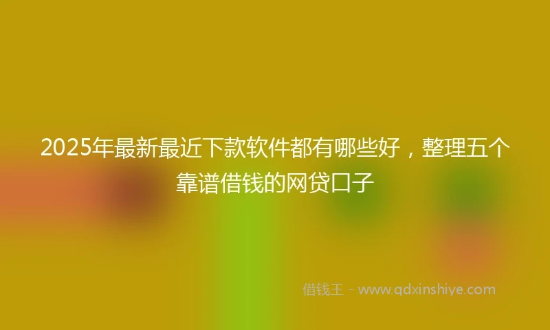 2025年最新最近下款软件都有哪些好，整理五个靠谱借钱的网贷口子
